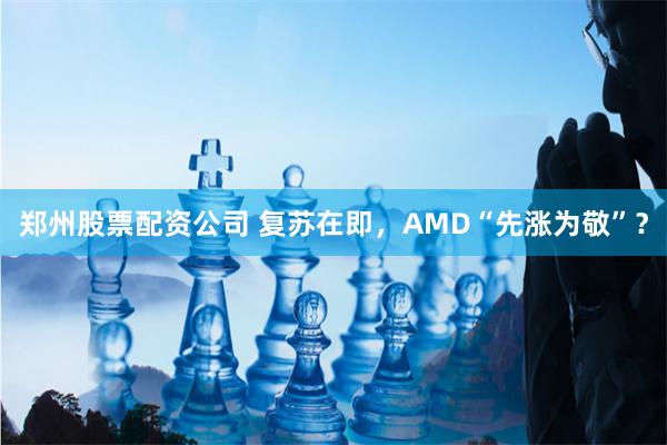 郑州股票配资公司 复苏在即，AMD“先涨为敬”？