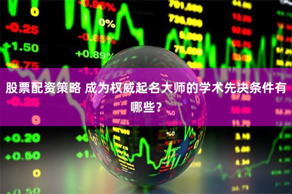 股票配资策略 成为权威起名大师的学术先决条件有哪些？