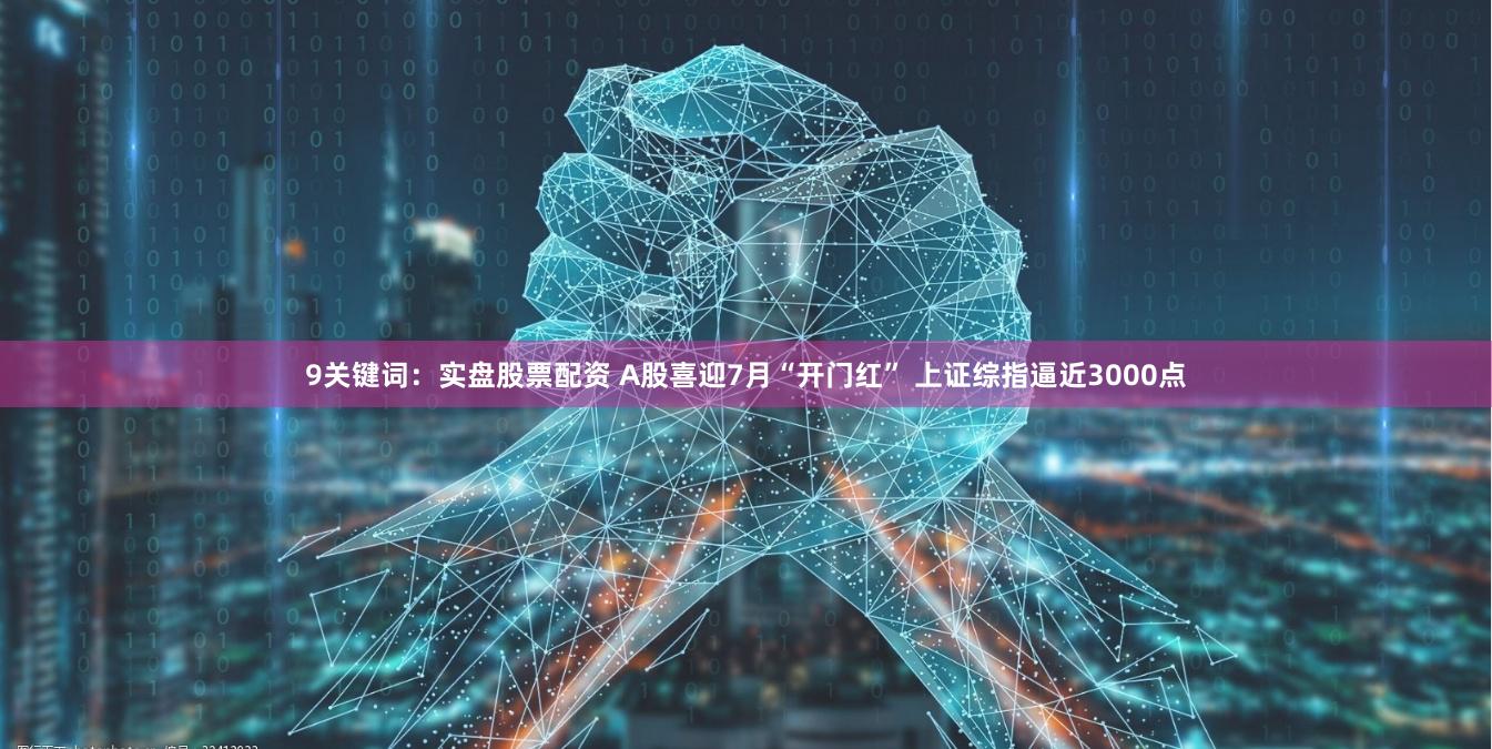 9关键词：实盘股票配资 A股喜迎7月“开门红” 上证综指逼近3000点