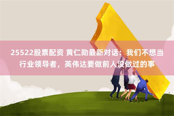 25522股票配资 黄仁勋最新对话：我们不想当行业领导者，英伟达要做前人没做过的事