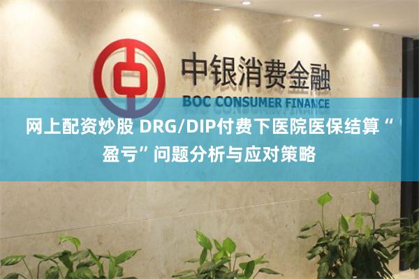 网上配资炒股 DRG/DIP付费下医院医保结算“盈亏”问题分析与应对策略