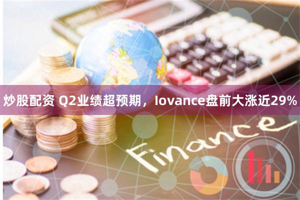 炒股配资 Q2业绩超预期，Iovance盘前大涨近29%