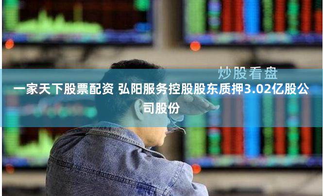 一家天下股票配资 弘阳服务控股股东质押3.02亿股公司股份