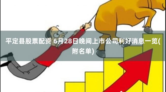 平定县股票配资 6月28日晚间上市公司利好消息一览(附名单)