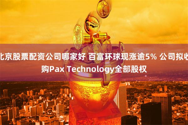 北京股票配资公司哪家好 百富环球现涨逾5% 公司拟收购Pax Technology全部股权