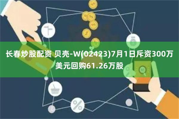 长春炒股配资 贝壳-W(02423)7月1日斥资300万美元回购61.26万股