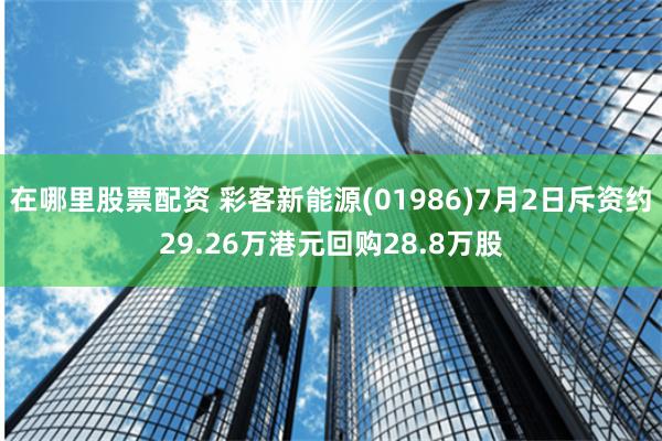 在哪里股票配资 彩客新能源(01986)7月2日斥资约29.26万港元回购28.8万股