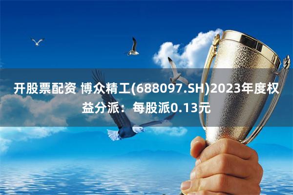 开股票配资 博众精工(688097.SH)2023年度权益分派：每股派0.13元