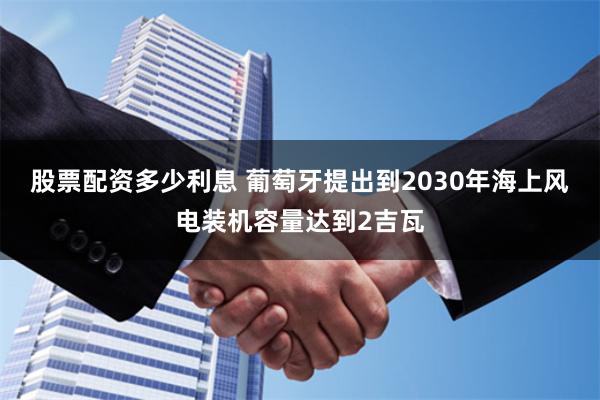 股票配资多少利息 葡萄牙提出到2030年海上风电装机容量达到2吉瓦