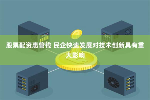 股票配资惠管钱 民企快速发展对技术创新具有重大影响