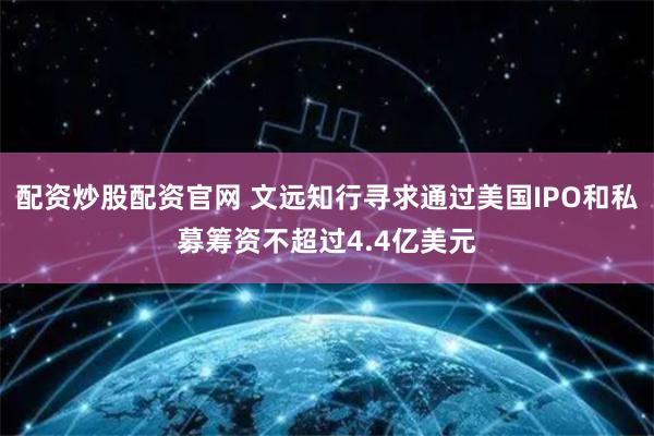 配资炒股配资官网 文远知行寻求通过美国IPO和私募筹资不超过4.4亿美元