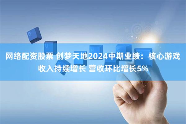 网络配资股票 创梦天地2024中期业绩：核心游戏收入持续增长 营收环比增长5%