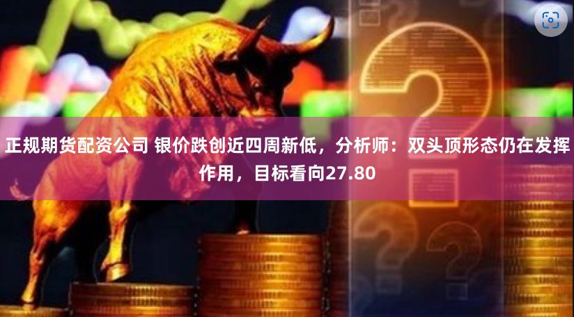 正规期货配资公司 银价跌创近四周新低，分析师：双头顶形态仍在发挥作用，目标看向27.80