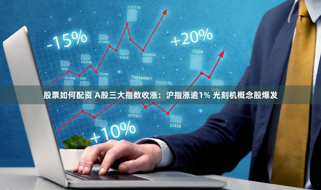 股票如何配资 A股三大指数收涨：沪指涨逾1% 光刻机概念股爆发