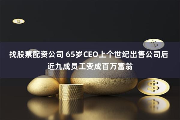 找股票配资公司 65岁CEO上个世纪出售公司后 近九成员工变成百万富翁