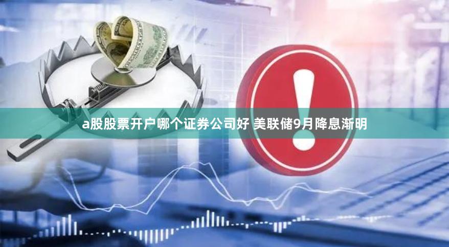 a股股票开户哪个证券公司好 美联储9月降息渐明