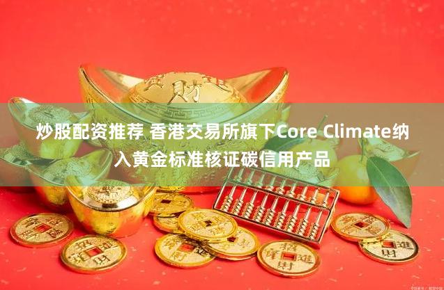 炒股配资推荐 香港交易所旗下Core Climate纳入黄金标准核证碳信用产品