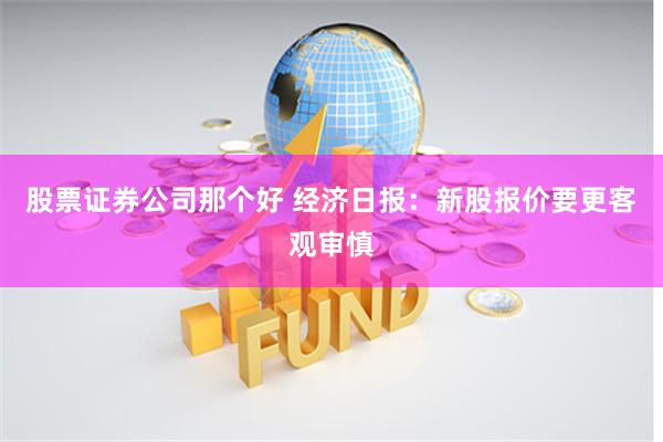 股票证券公司那个好 经济日报：新股报价要更客观审慎