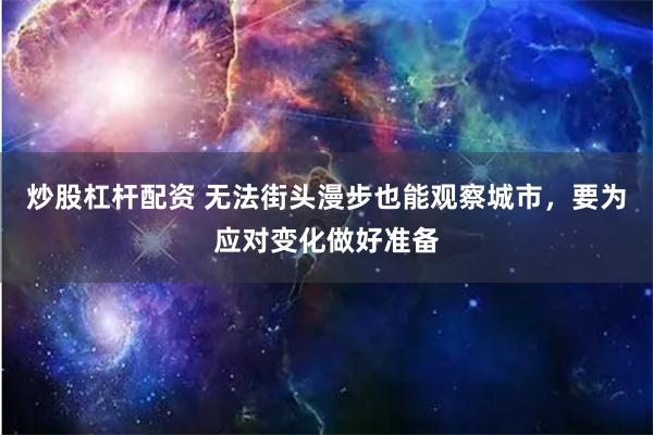 炒股杠杆配资 无法街头漫步也能观察城市，要为应对变化做好准备