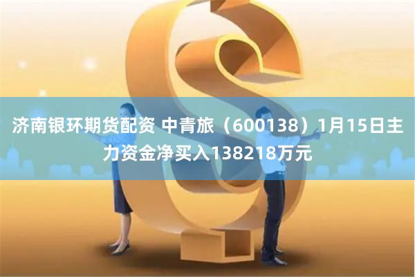 济南银环期货配资 中青旅（600138）1月15日主力资金净买入138218万元