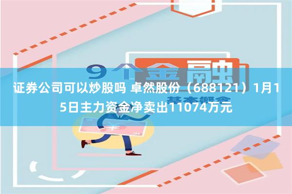 证券公司可以炒股吗 卓然股份（688121）1月15日主力资金净卖出11074万元