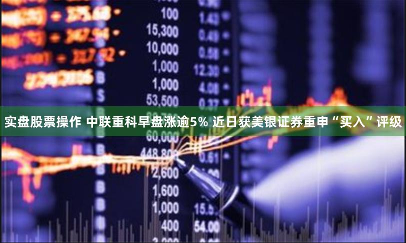 实盘股票操作 中联重科早盘涨逾5% 近日获美银证券重申“买入”评级