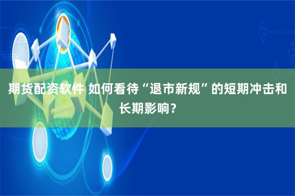 期货配资软件 如何看待“退市新规”的短期冲击和长期影响？