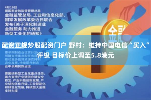 配资正规炒股配资门户 野村：维持中国电信“买入”评级 目标价上调至5.8港元