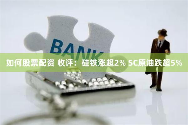 如何股票配资 收评：硅铁涨超2% SC原油跌超5%