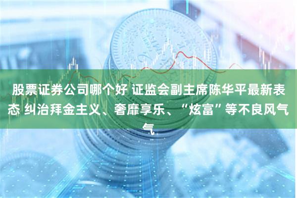 股票证券公司哪个好 证监会副主席陈华平最新表态 纠治拜金主义、奢靡享乐、“炫富”等不良风气