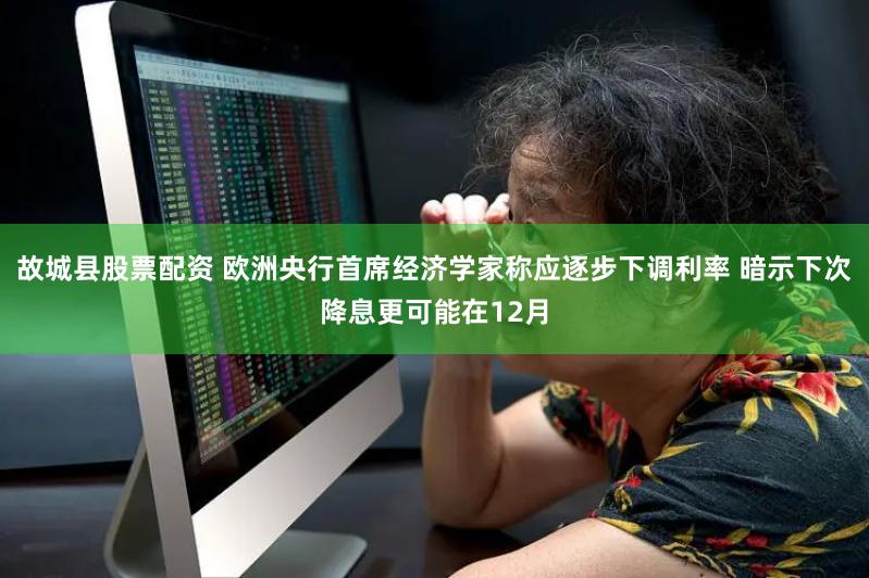 故城县股票配资 欧洲央行首席经济学家称应逐步下调利率 暗示下次降息更可能在12月