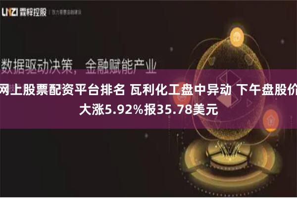 网上股票配资平台排名 瓦利化工盘中异动 下午盘股价大涨5.92%报35.78美元