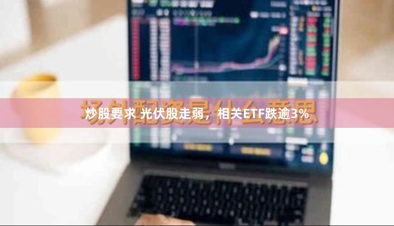 炒股要求 光伏股走弱，相关ETF跌逾3%