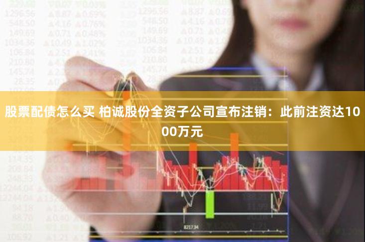 股票配债怎么买 柏诚股份全资子公司宣布注销：此前注资达1000万元