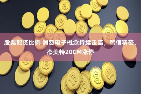 股票配资比例 消费电子概念持续走高，智信精密、杰美特20CM涨停