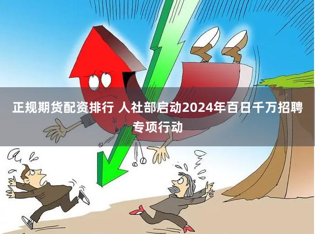 正规期货配资排行 人社部启动2024年百日千万招聘专项行动