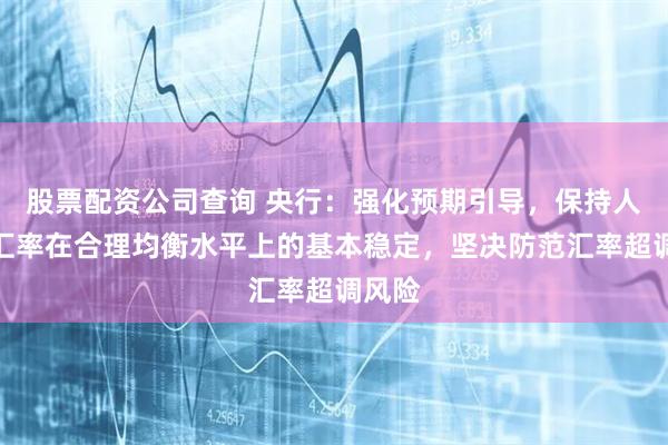 股票配资公司查询 央行：强化预期引导，保持人民币汇率在合理均衡水平上的基本稳定，坚决防范汇率超调风险