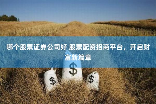 哪个股票证券公司好 股票配资招商平台，开启财富新篇章