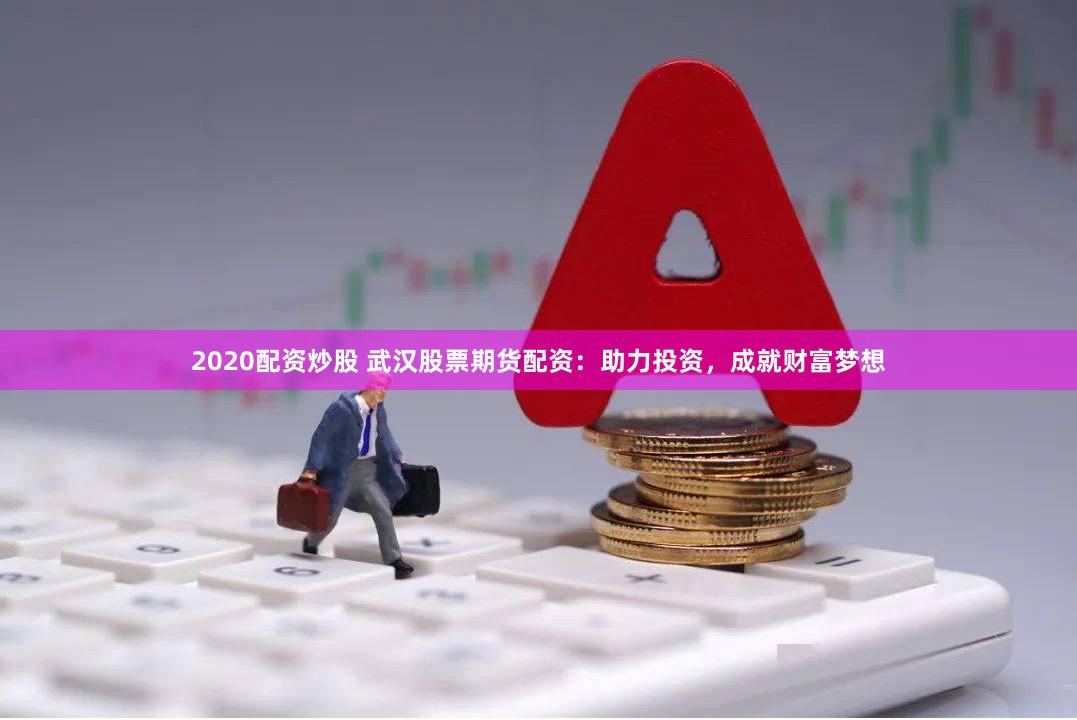 2020配资炒股 武汉股票期货配资：助力投资，成就财富梦想