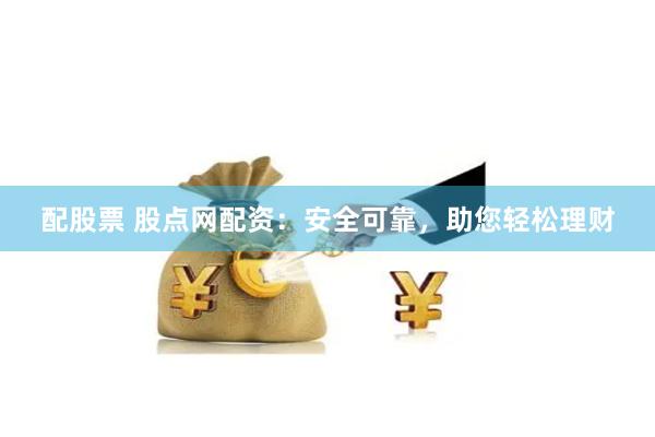 配股票 股点网配资：安全可靠，助您轻松理财