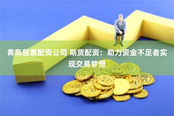 青岛股票配资公司 期货配资：助力资金不足者实现交易梦想